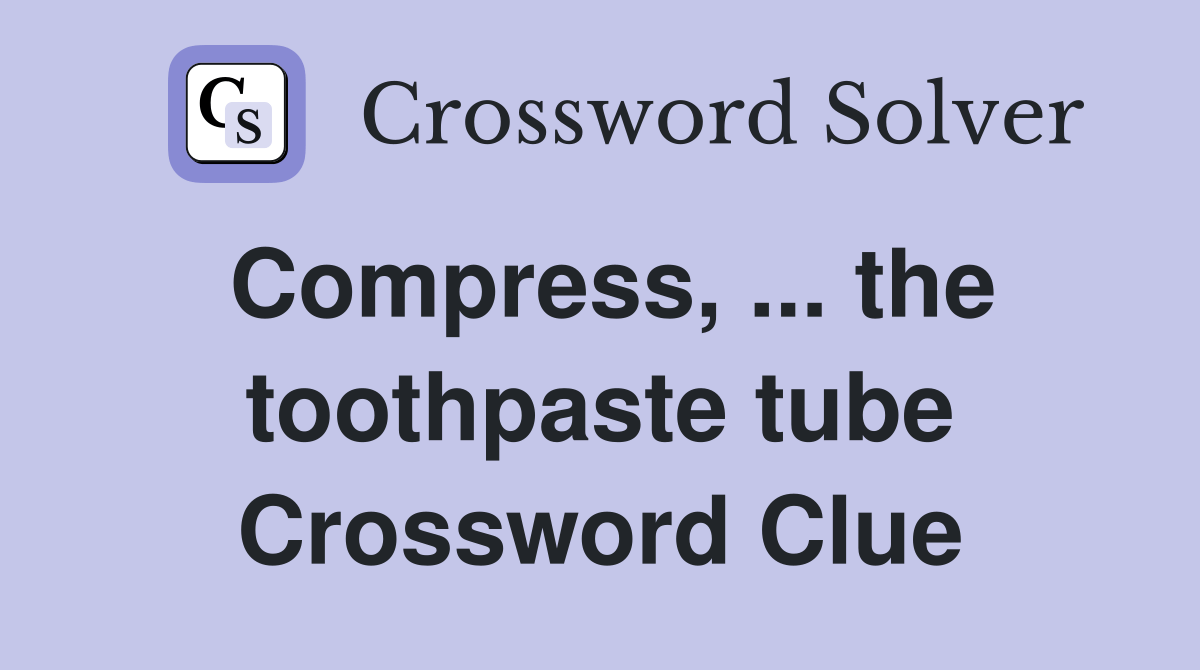 Compress, the toothpaste tube Crossword Clue Answers Crossword Solver